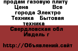 продам газовую плиту. › Цена ­ 10 000 - Все города Электро-Техника » Бытовая техника   . Свердловская обл.,Ивдель г.